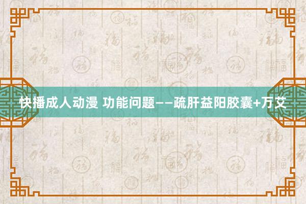 快播成人动漫 功能问题——疏肝益阳胶囊+万艾