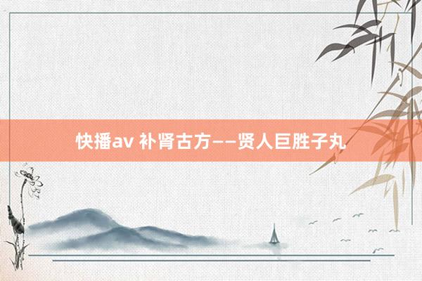 快播av 补肾古方——贤人巨胜子丸