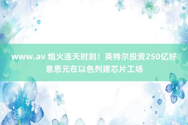 www.av 炮火连天时刻！英特尔投资250亿好意思元在以色列建芯片工场