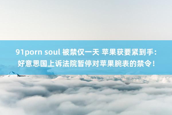 91porn soul 被禁仅一天 苹果获要紧到手：好意思国上诉法院暂停对苹果腕表的禁令！