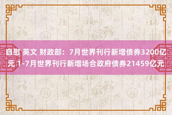 自慰 英文 财政部：7月世界刊行新增债券3200亿元 1-7月世界刊行新增场合政府债券21459亿元