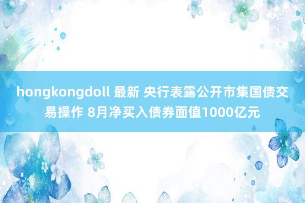 hongkongdoll 最新 央行表露公开市集国债交易操作 8月净买入债券面值1000亿元