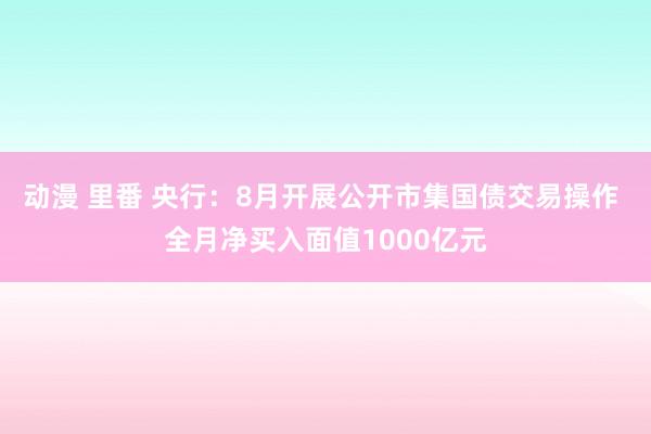 动漫 里番 央行：8月开展公开市集国债交易操作 全月净买入面值1000亿元