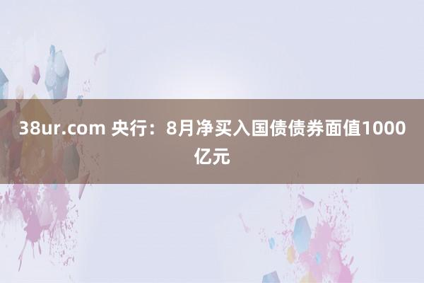 38ur.com 央行：8月净买入国债债券面值1000亿元