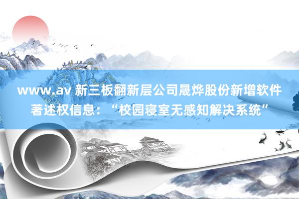 www.av 新三板翻新层公司晟烨股份新增软件著述权信息：“校园寝室无感知解决系统”