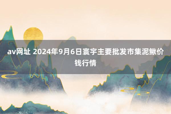 av网址 2024年9月6日寰宇主要批发市集泥鳅价钱行情