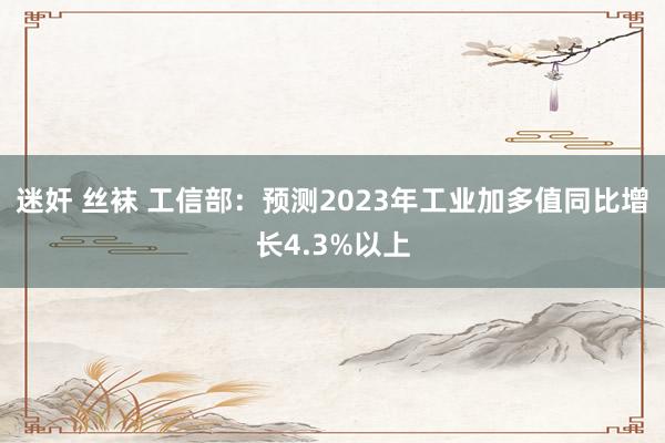 迷奸 丝袜 工信部：预测2023年工业加多值同比增长4.3%以上