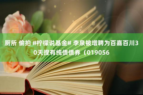 厕所 偷拍 #柠檬说基金# 李泉被增聘为百嘉百川30天捏有纯债债券（019056