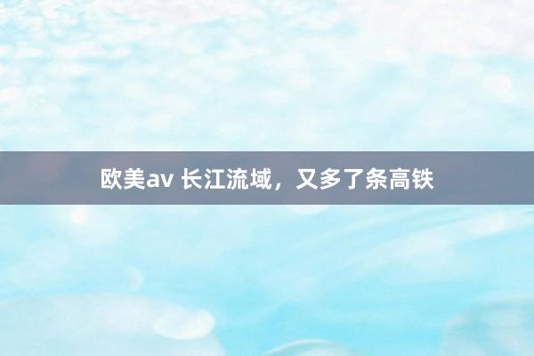 欧美av 长江流域，又多了条高铁