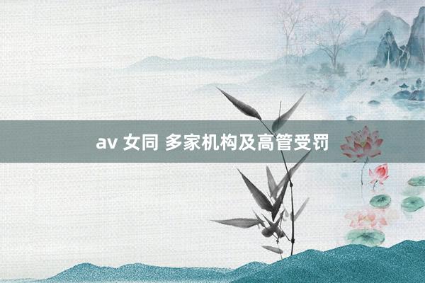 av 女同 多家机构及高管受罚