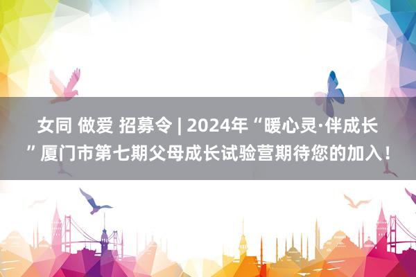 女同 做爱 招募令 | 2024年“暖心灵·伴成长”厦门市第七期父母成长试验营期待您的加入！