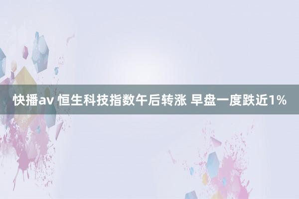 快播av 恒生科技指数午后转涨 早盘一度跌近1%