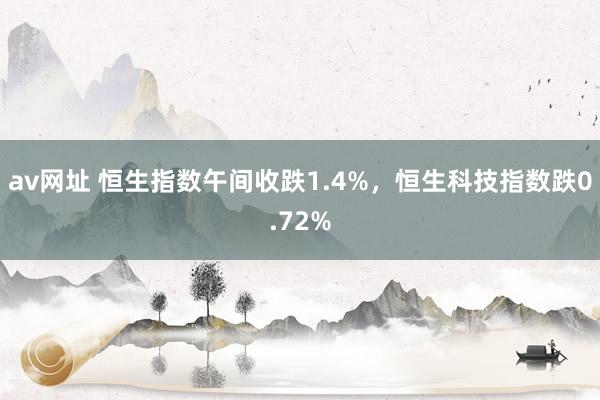 av网址 恒生指数午间收跌1.4%，恒生科技指数跌0.72%