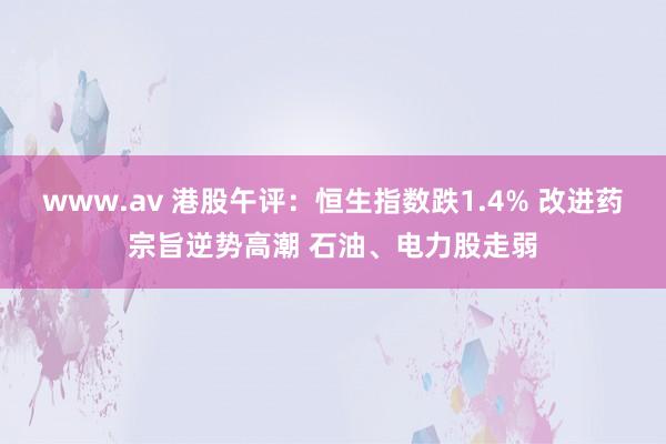 www.av 港股午评：恒生指数跌1.4% 改进药宗旨逆势高潮 石油、电力股走弱