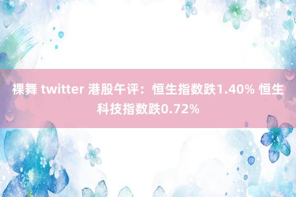 裸舞 twitter 港股午评：恒生指数跌1.40% 恒生科技指数跌0.72%