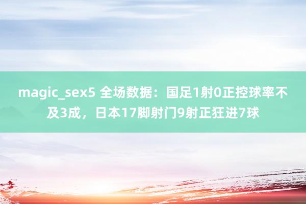 magic_sex5 全场数据：国足1射0正控球率不及3成，日本17脚射门9射正狂进7球