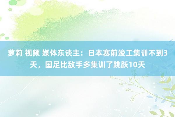 萝莉 视频 媒体东谈主：日本赛前竣工集训不到3天，国足比敌手多集训了跳跃10天