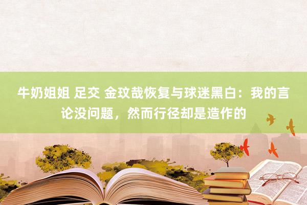 牛奶姐姐 足交 金玟哉恢复与球迷黑白：我的言论没问题，然而行径却是造作的