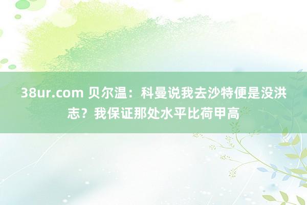 38ur.com 贝尔温：科曼说我去沙特便是没洪志？我保证那处水平比荷甲高