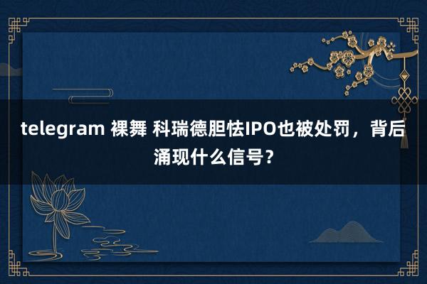 telegram 裸舞 科瑞德胆怯IPO也被处罚，背后涌现什么信号？