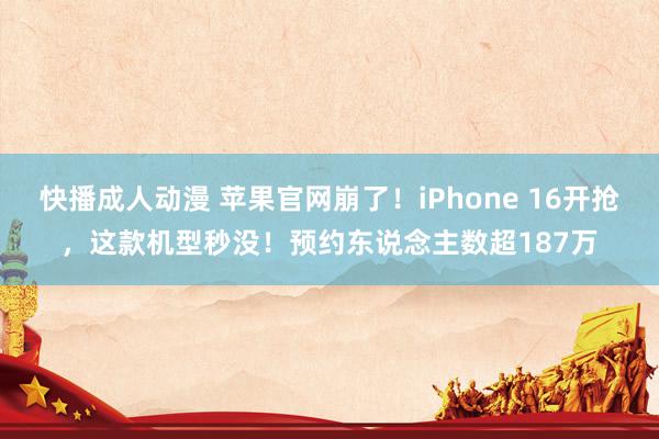 快播成人动漫 苹果官网崩了！iPhone 16开抢，这款机型秒没！预约东说念主数超187万