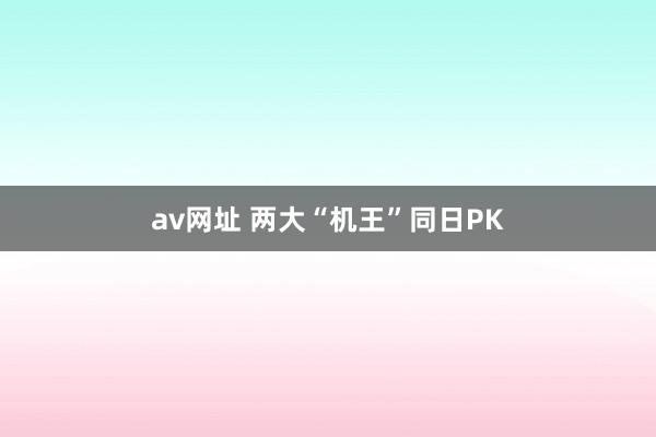 av网址 两大“机王”同日PK