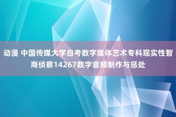 动漫 中国传媒大学自考数字媒体艺术专科现实性智商侦察14267数字音频制作与惩处