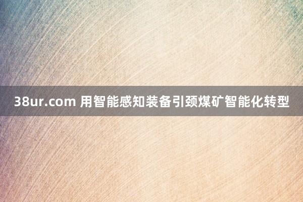 38ur.com 用智能感知装备引颈煤矿智能化转型