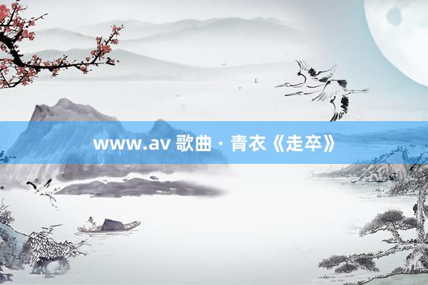 www.av 歌曲 · 青衣《走卒》