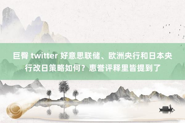 巨臀 twitter 好意思联储、欧洲央行和日本央行改日策略如何？惠誉评释里皆提到了