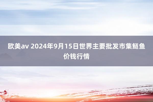 欧美av 2024年9月15日世界主要批发市集鲢鱼价钱行情