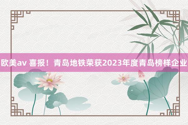 欧美av 喜报！青岛地铁荣获2023年度青岛榜样企业