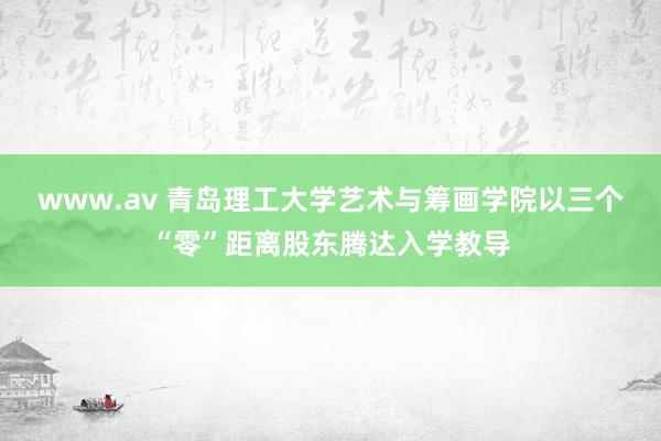 www.av 青岛理工大学艺术与筹画学院以三个“零”距离股东腾达入学教导