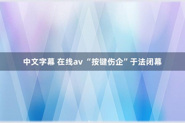 中文字幕 在线av “按键伤企”于法闭幕