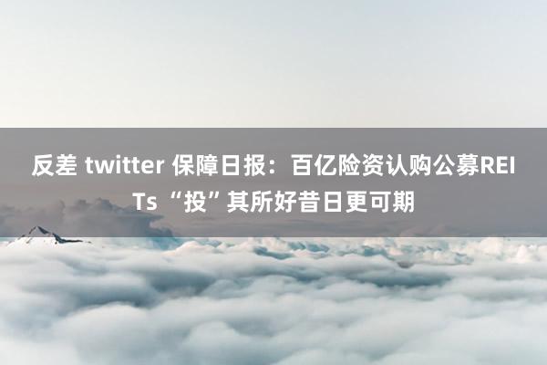 反差 twitter 保障日报：百亿险资认购公募REITs “投”其所好昔日更可期