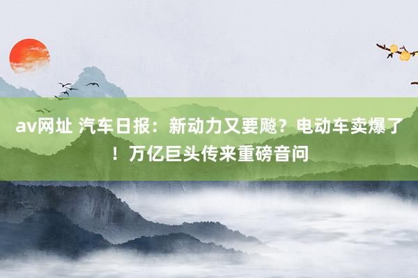 av网址 汽车日报：新动力又要飚？电动车卖爆了！万亿巨头传来重磅音问