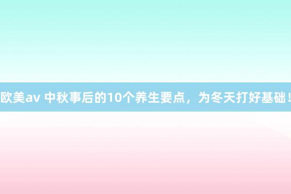 欧美av 中秋事后的10个养生要点，为冬天打好基础！