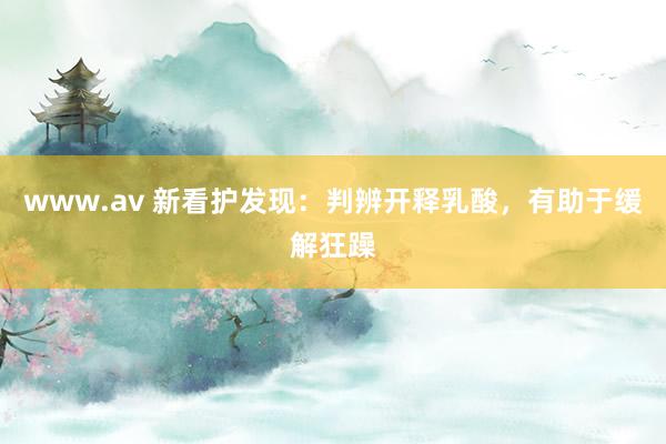 www.av 新看护发现：判辨开释乳酸，有助于缓解狂躁