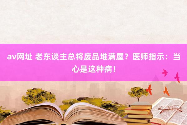 av网址 老东谈主总将废品堆满屋？医师指示：当心是这种病！