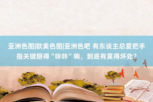 亚洲色图|欧美色图|亚洲色吧 有东谈主总爱把手指关键掰得“咔咔”响，到底有莫得坏处？