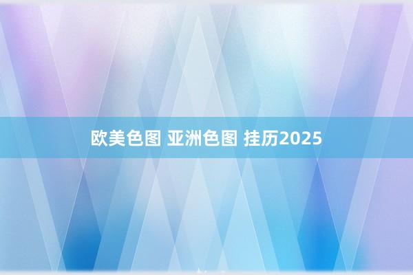 欧美色图 亚洲色图 挂历2025