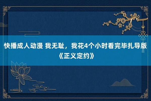 快播成人动漫 我无耻，我花4个小时看完毕扎导版《正义定约》