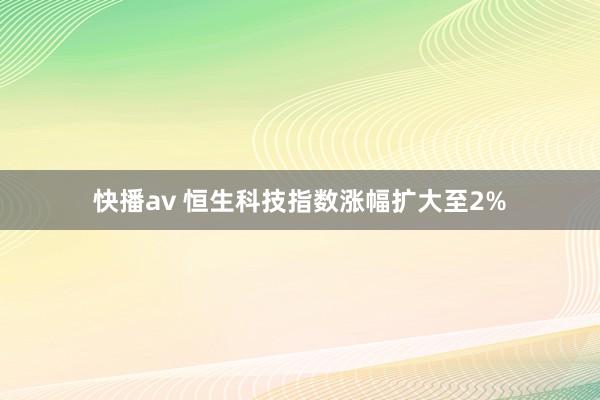 快播av 恒生科技指数涨幅扩大至2%