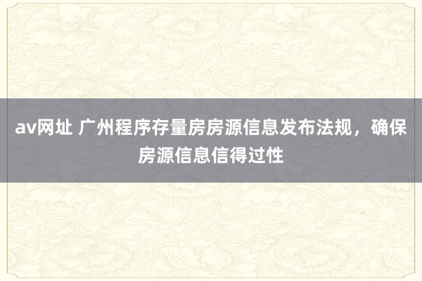 av网址 广州程序存量房房源信息发布法规，确保房源信息信得过性