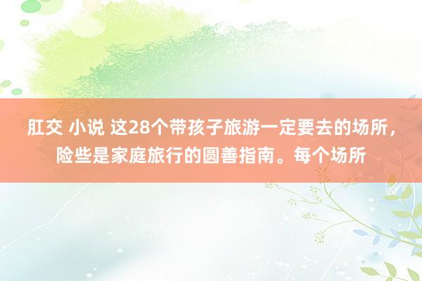 肛交 小说 这28个带孩子旅游一定要去的场所，险些是家庭旅行的圆善指南。每个场所