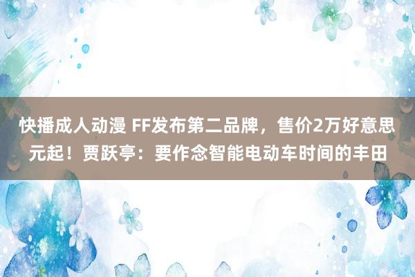 快播成人动漫 FF发布第二品牌，售价2万好意思元起！贾跃亭：要作念智能电动车时间的丰田