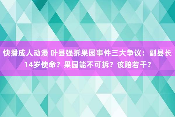 快播成人动漫 叶县强拆果园事件三大争议：副县长14岁使命？果园能不可拆？该赔若干？