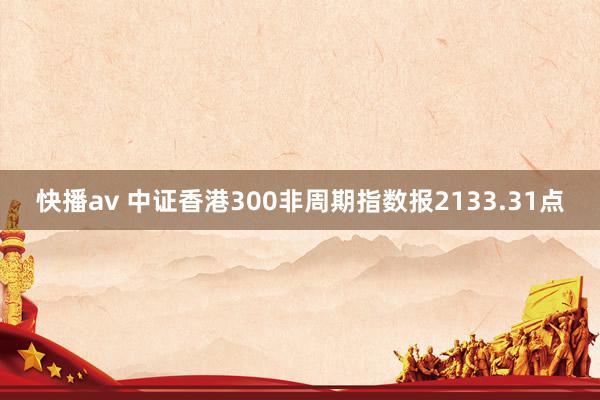 快播av 中证香港300非周期指数报2133.31点