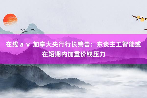 在线ａｖ 加拿大央行行长警告：东谈主工智能或在短期内加重价钱压力