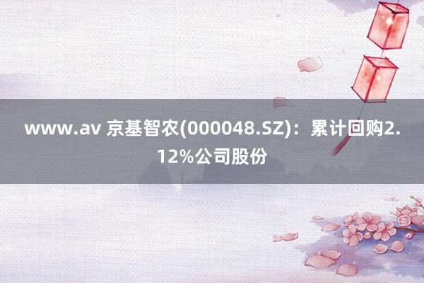 www.av 京基智农(000048.SZ)：累计回购2.12%公司股份